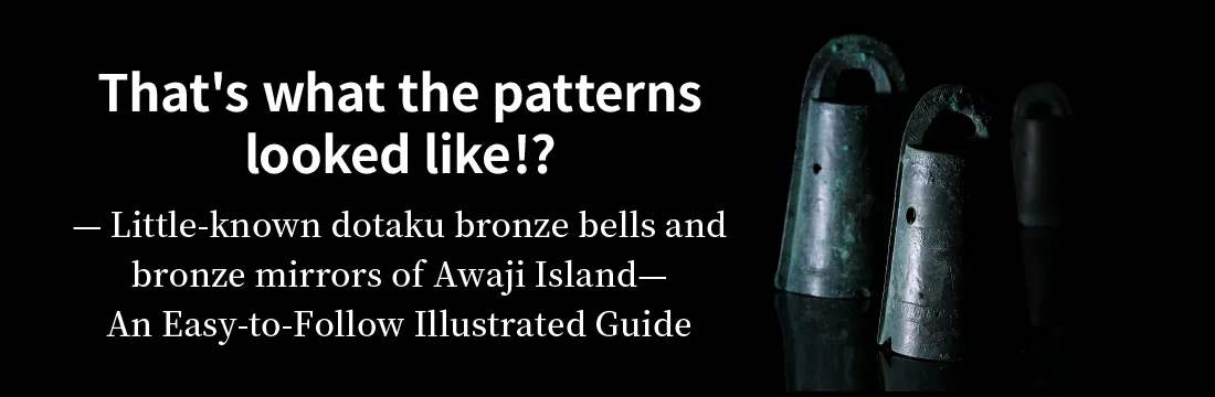 That's what the patterns looked like!? — Little-known dotaku bronze bells and bronze mirrors of Awaji Island—An Easy-to-Follow Illustrated Guide
